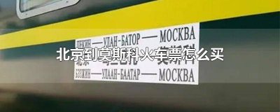 ​怎么购买从北京到莫斯科的火车票 如何买到北京到莫斯科的火车票