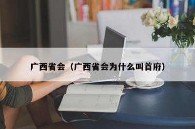 ​广西省会（广西省会为什么叫首府）