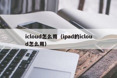 ​icloud怎么用（ipad的icloud怎么用）