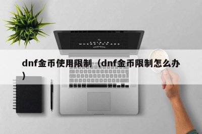 ​dnf金币使用限制（dnf金币限制怎么办）