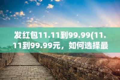 ​发红包11.11到99.99(11.11到99.99元，如何选择最佳的发红包方式？)