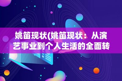 ​姚笛现状(姚笛现状：从演艺事业到个人生活的全面转型)