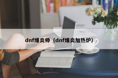 ​dnf爆炎师（dnf爆炎加热炉）