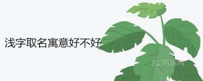 ​浅字在名字寓意好不好 一听就惊艳的女孩名有哪些