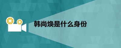 ​韩尚焕是什么身份